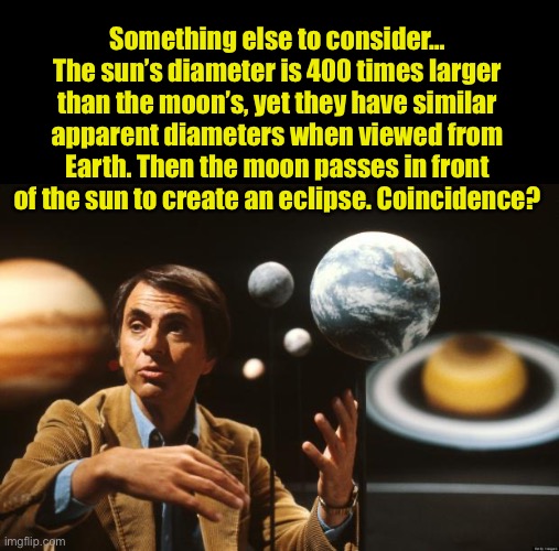 carl sagan  | Something else to consider…
The sun’s diameter is 400 times larger than the moon’s, yet they have similar apparent diameters when viewed fro | image tagged in carl sagan | made w/ Imgflip meme maker