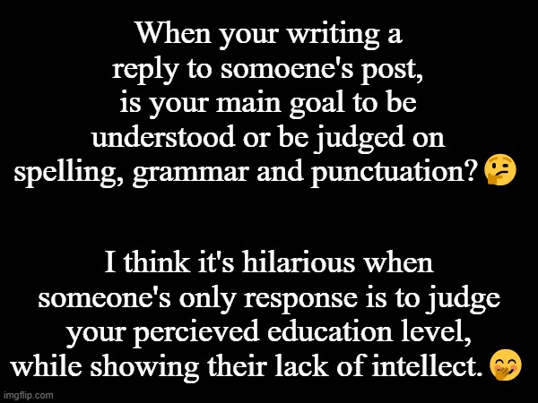 Judgy people | When your writing a reply to somoene's post,
is your main goal to be understood or be judged on spelling, grammar and punctuation?🤔; I think it's hilarious when someone's only response is to judge your percieved education level, while showing their lack of intellect.🤭 | made w/ Imgflip meme maker