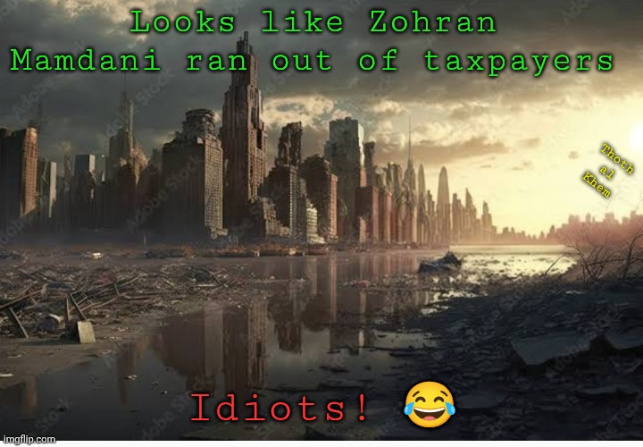 All the New York taxpayers have left. | Looks like Zohran Mamdani ran out of taxpayers; Thoth al  Khem; Idiots! 😂 | image tagged in new york city is dead,zohran mamdani,zohran will destroy new york,new york city is dying,idiots abound,thoth al khem | made w/ Imgflip meme maker