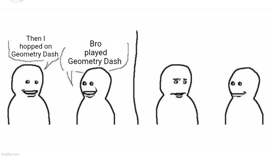 Geometry Dash | Bro played Geometry Dash; Then I hopped on Geometry Dash | image tagged in bro visited his friend | made w/ Imgflip meme maker