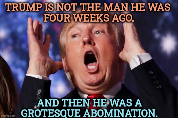 25th amendment? | Trump is not the man he was 
four weeks ago. And then he was a grotesque abomination. | image tagged in trump crazy insane,trump,crazy,grotesque,abomination,25th amendment | made w/ Imgflip meme maker