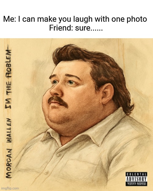 Lol | Me: I can make you laugh with one photo 
Friend: sure...... | image tagged in funny,country music | made w/ Imgflip meme maker