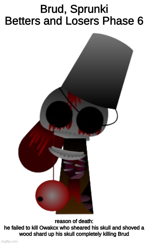 Brud Sprunki Betters and Losers Phase 6 | Brud, Sprunki Betters and Losers Phase 6; reason of death:
he failed to kill Owakcx who sheared his skull and shoved a wood shard up his skull completely killing Brud | image tagged in sprunki,fan art,horror | made w/ Imgflip meme maker