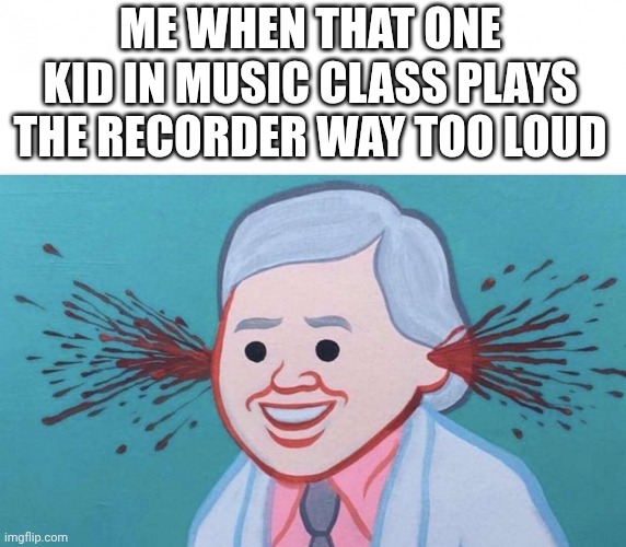 Ear Bleed | Me when that one kid in music class plays the recorder way too loud | image tagged in ear bleed | made w/ Imgflip meme maker