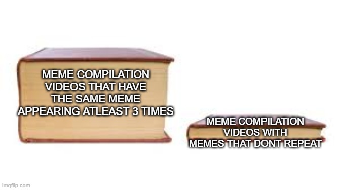 lol | meme compilation videos with memes that dont repeat; meme compilation videos that have the same meme appearing atleast 3 times | image tagged in big book small book | made w/ Imgflip meme maker