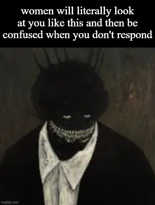 women will literally look at you like this and then be confused when you don't respond | made w/ Imgflip meme maker