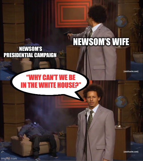 Newsom’s wife | Newsom’s wife; Newsom’s presidential campaign; “Why can’t we be in the White House?” | image tagged in memes,who killed hannibal,politics,political meme,liberals,white woman | made w/ Imgflip meme maker