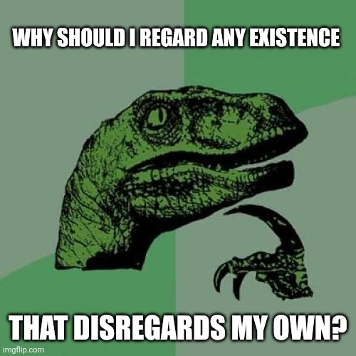 Philosoraptor | Why should I regard any existence; That disregards my own? | image tagged in memes,philosoraptor | made w/ Imgflip meme maker