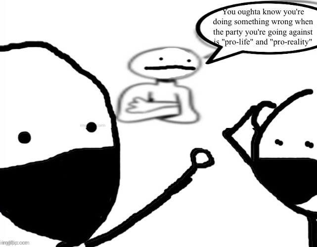 "We believe in facts" "ok, then what's a woman?" | You oughta know you're doing something wrong when the party you're going against is "pro-life" and "pro-reality" | made w/ Imgflip meme maker