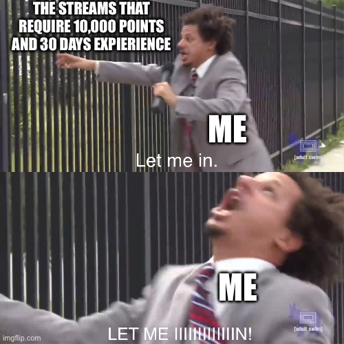 LET ME IIIIIIIIIIIIIIIIIIIIIN | The streams that require 10,000 points and 30 days expierience; me; me | image tagged in let me in | made w/ Imgflip meme maker