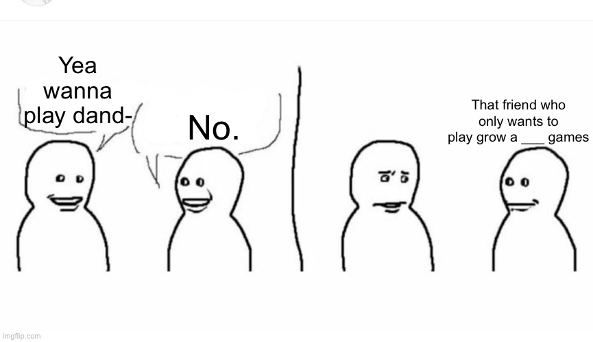 Bro visited his friend | No. Yea wanna play dand-; That friend who only wants to play grow a ___ games | image tagged in bro visited his friend | made w/ Imgflip meme maker