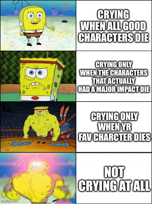 :) | Crying when all good characters die; crying only when the characters that actually had a major impact die; crying only when yr fav charcter dies; not crying at all | image tagged in sponge finna commit muder | made w/ Imgflip meme maker