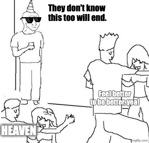 Heaven, in the wheel of life. | They don't know this too will end. Feel better to be better, yea! Heaven | image tagged in guy in corner of party,remix | made w/ Imgflip meme maker