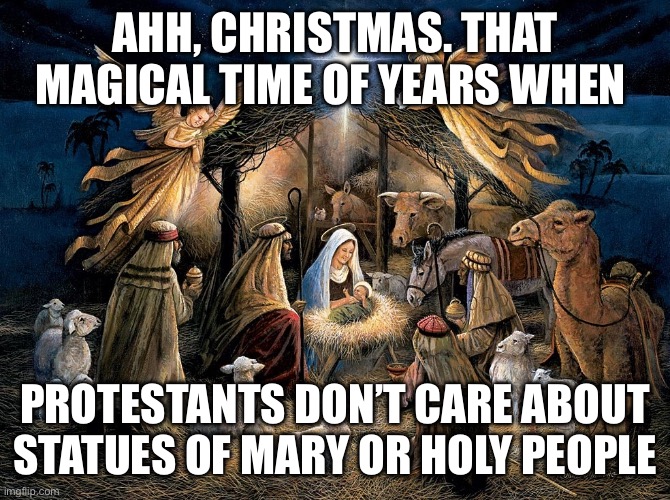 Nativity Scene | Ahh, Christmas. That magical time of years when; Protestants don’t care about statues of Mary or holy people | image tagged in nativity scene | made w/ Imgflip meme maker