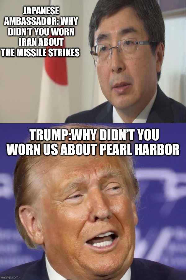 Iran and pearl harbor | Japanese ambassador: why didn’t you worn Iran about the missile strikes; Trump:why didn’t you worn us about pearl harbor | image tagged in donald trump,iran,pearl harbor | made w/ Imgflip meme maker
