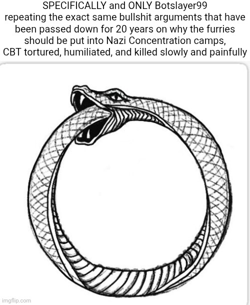 This guy deserves more hate lwk | SPECIFICALLY and ONLY Botslayer99 repeating the exact same bullshit arguments that have been passed down for 20 years on why the furries should be put into Nazi Concentration camps, CBT tortured, humiliated, and killed slowly and painfully | image tagged in snake eating itself | made w/ Imgflip meme maker