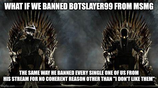 Little bro genuinely pmo | What if we banned botslayer99 from MSMG; The same way he banned every single one of us from his stream for no coherent reason other than "I don't like them" | image tagged in daft punk legends | made w/ Imgflip meme maker