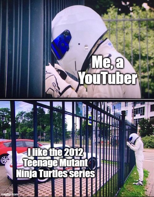 I like the 2012 Teenage Mutant Ninja Turtles series | Me, a YouTuber; I like the 2012 Teenage Mutant Ninja Turtles series | image tagged in stig,memes,funny,teenage mutant ninja turtles,tmnt | made w/ Imgflip meme maker