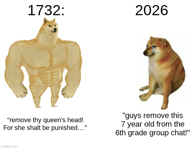 so relatable.......!!!!!!! | 1732:; 2026; "remove thy queen's head! For she shalt be punished...."; "guys remove this 7 year old from the 6th grade group chat!" | image tagged in memes,buff doge vs cheems | made w/ Imgflip meme maker