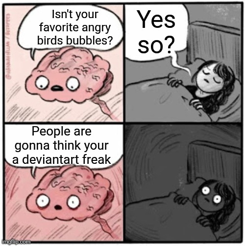 CURSED ABILITY BUT EVERYTHING ELSE IS AWSOME | Yes so? Isn't your favorite angry birds bubbles? People are gonna think your a deviantart freak | image tagged in brain before sleep,angry birds,oh crap,oh wow are you actually reading these tags | made w/ Imgflip meme maker