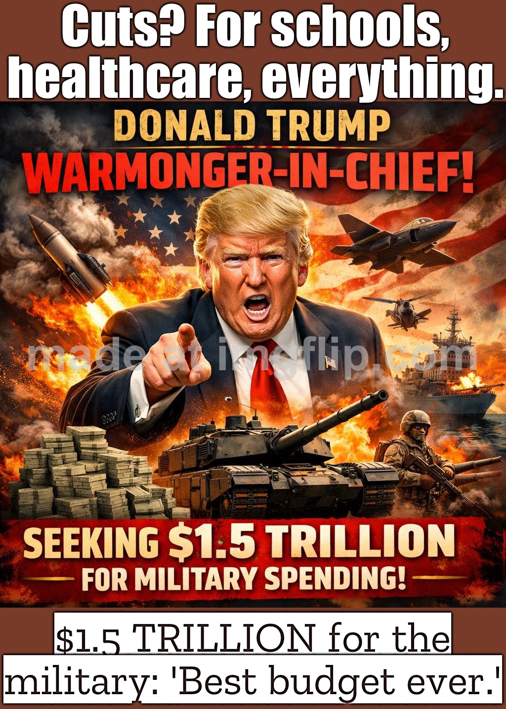 Cutting everything but the Pentagon…; “Just $1.5 TRILLION for military spending—what could go wrong?” | Cuts? For schools, healthcare, everything. $1.5 TRILLION for the military: 'Best budget ever.' | image tagged in donald trump warmonger-in-chief,pentagon,donald trump,trump lies,iran,world war 3 | made w/ Imgflip meme maker