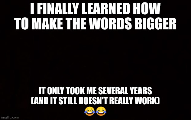 BLACK PAGE | I finally learned how to make the words bigger; It only took me several years
(And it still doesn't really work)
😂😂 | image tagged in black page | made w/ Imgflip meme maker