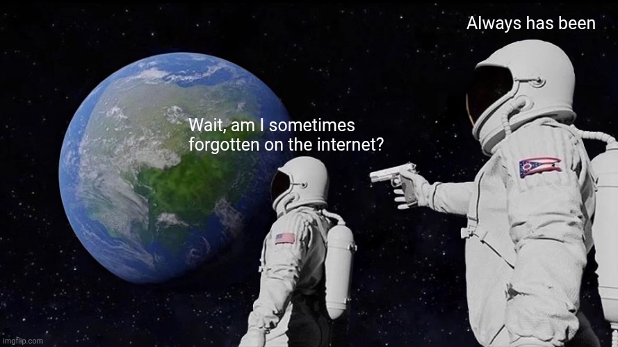 Me (sometimes) being forgotten on the internet | Always has been; Wait, am I sometimes forgotten on the internet? | image tagged in memes,always has been | made w/ Imgflip meme maker