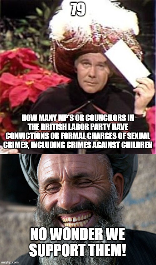 79; how many mp's or councilors in the british labor party have convictions or formal charges of sexual crimes, including crimes against children; no wonder we support them! | image tagged in johnny carson karnak carnak,laughing terrorist | made w/ Imgflip meme maker