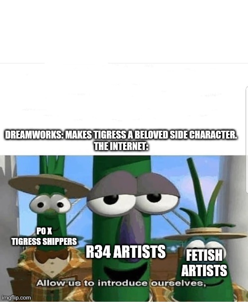Sad, but true | Dreamworks: Makes Tigress a beloved side character.
The internet:; r34 artists; Po x Tigress shippers; Fetish artists | image tagged in allow us to introduce ourselves | made w/ Imgflip meme maker