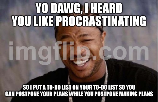 YO DAWG, I HEARD YOU LIKE PROCRASTINATING | YO DAWG, I HEARD YOU LIKE PROCRASTINATING; SO I PUT A TO-DO LIST ON YOUR TO-DO LIST SO YOU CAN POSTPONE YOUR PLANS WHILE YOU POSTPONE MAKING PLANS | image tagged in memes,yo dawg heard you,procrastination,procrastinate,plans,existentialism | made w/ Imgflip meme maker