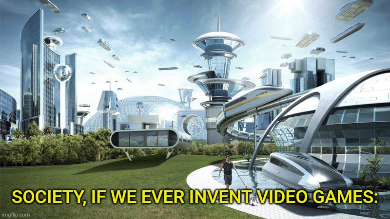 The future world if | society, if we ever invent video games: | image tagged in the future world if | made w/ Imgflip meme maker
