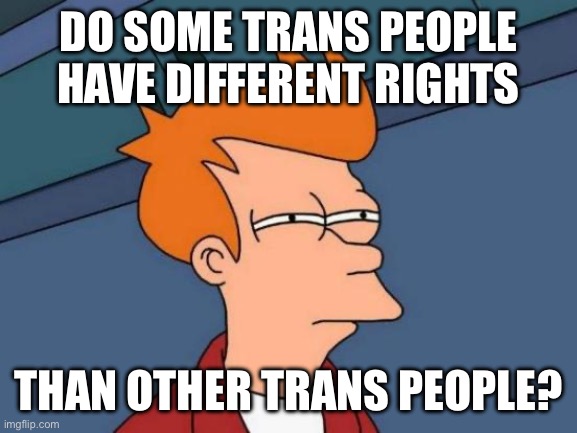 Futurama Fry Meme | Do some trans people have different rights than other trans people? | image tagged in memes,futurama fry | made w/ Imgflip meme maker