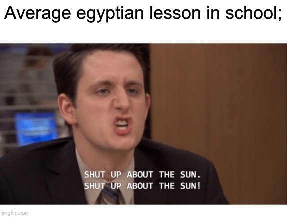 Shut up about the sun | Average egyptian lesson in school; | image tagged in shut up about the sun | made w/ Imgflip meme maker