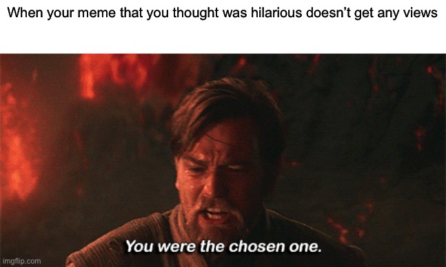 you were the chosen one | When your meme that you thought was hilarious doesn’t get any views | image tagged in you were the chosen one | made w/ Imgflip meme maker