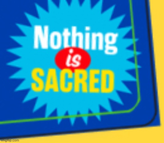 Nothing is sacred | image tagged in nothing is sacred | made w/ Imgflip meme maker