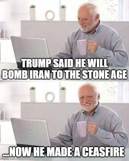 Clueless...oh nice job Trump for PAUSING a war he made....(incoming x links and tds) | Trump said he will bomb iran to the stone age; ...now he made a ceasefire | image tagged in memes,hide the pain harold | made w/ Imgflip meme maker