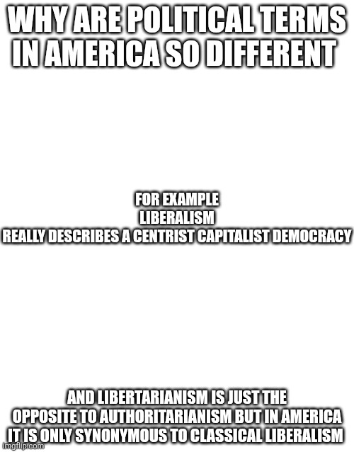 Just a weird though since political terms in america are used quite differently | for example liberalism really describes a centrist capitalist democracy; Why are political terms in america so different; and libertarianism is just the opposite to authoritarianism but in america it is only synonymous to classical liberalism | made w/ Imgflip meme maker