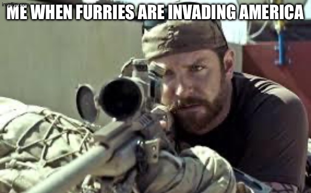 that’s if they manage too, but still we need to fight degenerate  stupid disgusting furries | me when furries are invading america | image tagged in american sniper | made w/ Imgflip meme maker