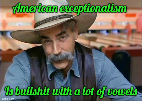 Sam Elliott special kind of stupid | American exceptionalism; Is bullshit with a lot of vowels | image tagged in sam elliott special kind of stupid | made w/ Imgflip meme maker