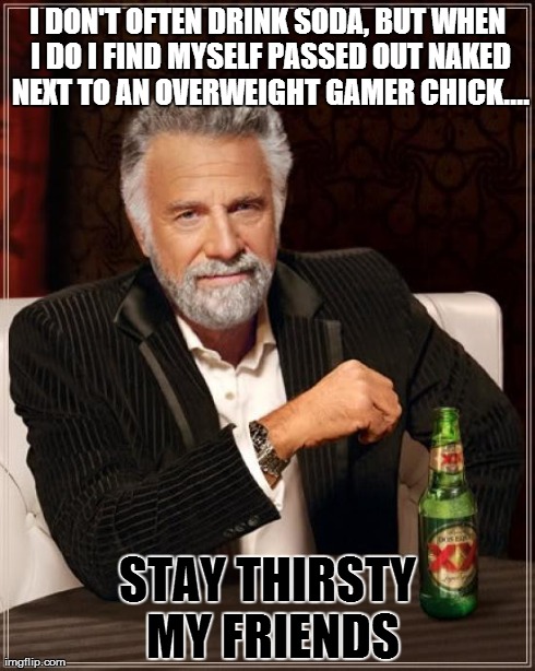 The Most Interesting Man In The World | I DON'T OFTEN DRINK SODA, BUT WHEN I DO I FIND MYSELF PASSED OUT NAKED NEXT TO AN OVERWEIGHT GAMER CHICK.... STAY THIRSTY MY FRIENDS | image tagged in memes,the most interesting man in the world,video games,girls,really fat girl | made w/ Imgflip meme maker