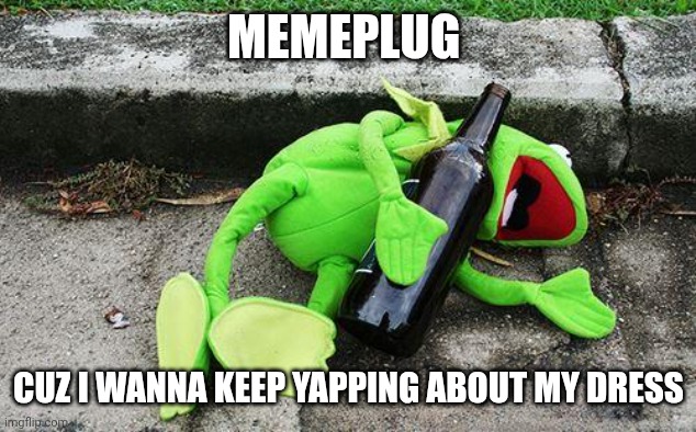 IT'S PRETTY, I MUST YAP ABOUT IT | Memeplug; Cuz I wanna keep yapping about my dress | image tagged in drunk kermit | made w/ Imgflip meme maker