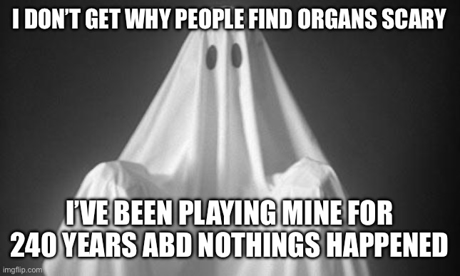 Ghost | i don’t get why people find organs scary; i’ve been playing mine for 240 years abd nothings happened | image tagged in ghost | made w/ Imgflip meme maker