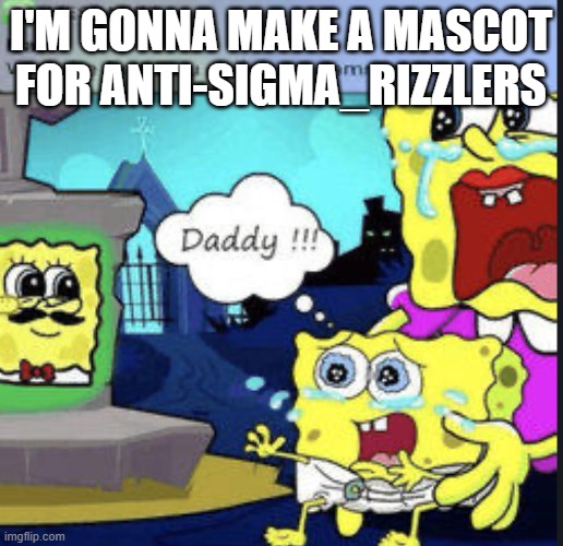 Gonna make a mascot for this stream | I'm gonna make a mascot for Anti-Sigma_Rizzlers | image tagged in daddy | made w/ Imgflip meme maker