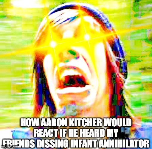 Aaron Kitcher is angry | How Aaron kitcher would react if he heard my friends dissing infant annihilator | image tagged in memes,infant annihilator,metal,meme,funny,metal memes | made w/ Imgflip meme maker