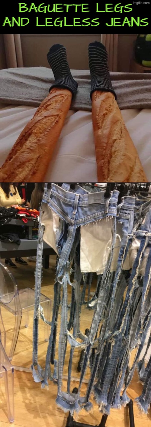 Baguette Legs and legless jeans | Baguette legs and legless jeans | image tagged in cursed images,dude wtf,jeans,bread,unsee juice,can't unsee | made w/ Imgflip meme maker
