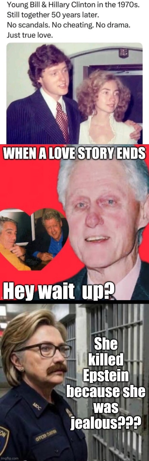 She killed Epstein out of jealousy? | She killed Epstein because she was jealous??? Hey wait  up? | image tagged in hillary prison guard 3,epstein,jealousy | made w/ Imgflip meme maker
