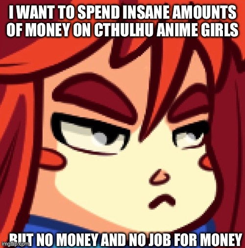 No money mo problems | I want to spend insane amounts of money on Cthulhu anime girls; But no money and no job for money | made w/ Imgflip meme maker