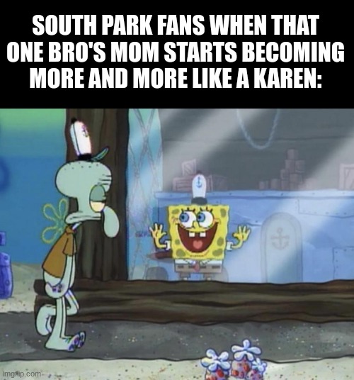 i feel a song coming on | south park fans when that one bro's mom starts becoming more and more like a karen: | image tagged in spongebob and squidward,south park | made w/ Imgflip meme maker