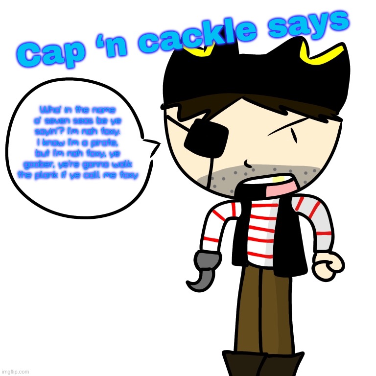 Cap ‘n cackle says #1 (he’s not foxy) | Cap ‘n cackle says; Wha' in the name o' seven seas be ye sayin'? I’m nah foxy. I know I’m a pirate, but I’m nah foxy, ye goober, ye’re gonna walk the plank if ye call me foxy | image tagged in art,fnaf,fanart,memes,repost | made w/ Imgflip meme maker