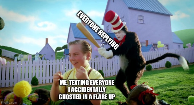 Cat in the hat with a bat. (______ Colorized) | Everyone replying; Me, texting everyone I accidentally ghosted in a flare up | image tagged in cat in the hat with a bat ______ colorized | made w/ Imgflip meme maker